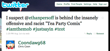 I suspect @ethanpersoff is behind the insanely offensive and racist "Tea Party Comix" #iamthemob #justsayin #tcot Sun Aug 1 13:29:29 2010 via web 