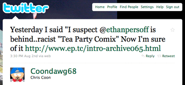 Yesterday I said "I suspect @ethanpersoff is behind..racist "Tea Party Comix" Now I'm sure of it http://www.ep.tc/intro-archive065.html Mon Aug 2 15:30:08 2010 via web